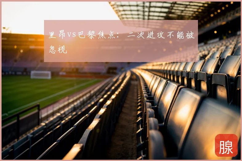里昂vs巴黎焦点:二次进攻不能被忽视