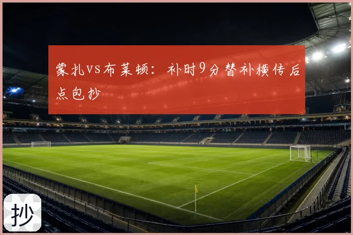 蒙扎vs布莱顿:补时9分替补横传后点包抄