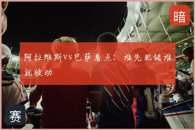 阿拉维斯vs巴萨看点：谁先犯错谁就被动