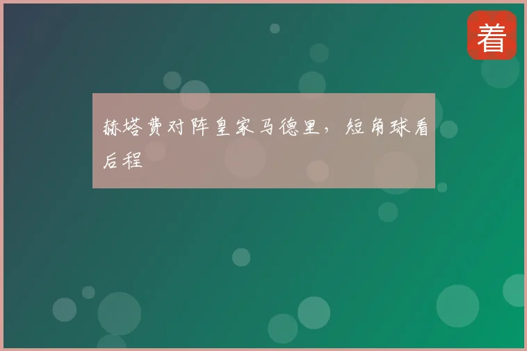 赫塔费对阵皇家马德里,短角球看后程