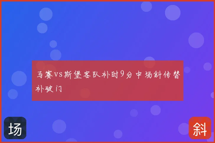 马赛vs斯堡客队补时9分中场斜传替补破门
