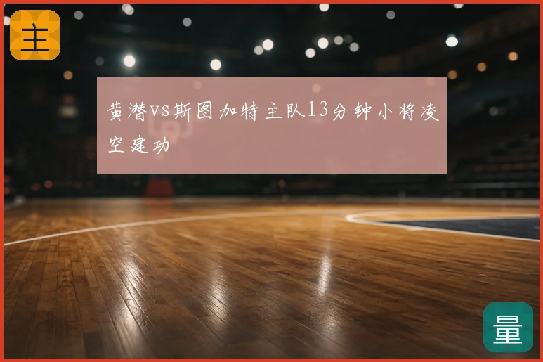 黄潜vs斯图加特主队13分钟小将凌空建功