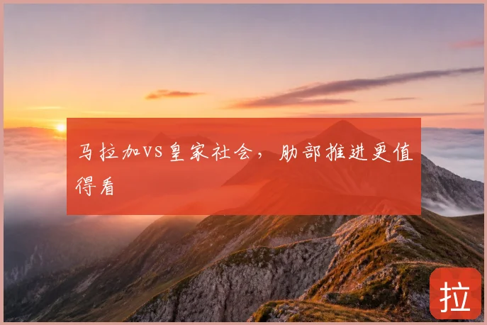 马拉加vs皇家社会，肋部推进更值得看