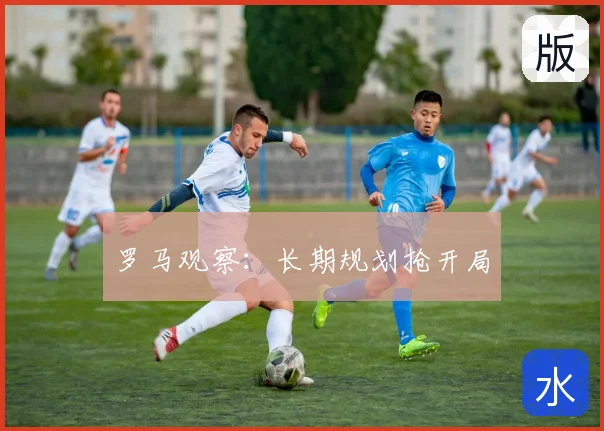 罗马观察：长期规划抢开局